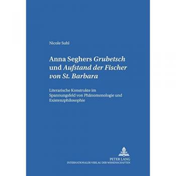 Anna Seghers: «Grubetsch» und «Aufstand der Fischer von St. Barbara»: Literarische Konstrukte im Spannungsfeld von Phänomenologie und Existenzphilosophie