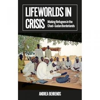 Lifeworlds in Crisis : Making Refugees in the Chad–Sudan Borderlands
