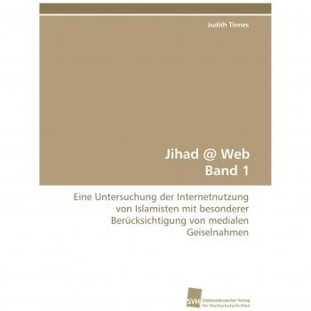 Jihad @ Web Band 1: Eine Untersuchung der Internetnutzung von Islamisten mit besonderer Berücksichtigung von medialen Geiselnahmen
