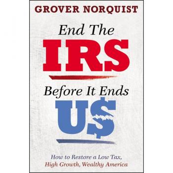 End the IRS Before It Ends Us: How to Restore a Low Tax, High Growth, Wealthy America