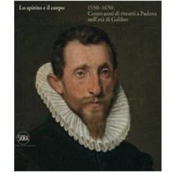 Lo spirito e il corpo 1550-1650. Cento anni di ritratti a Padova nell'età di Galileo