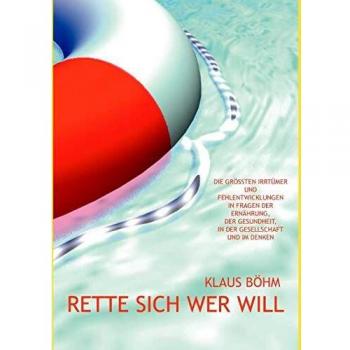 Rette sich wer will: Die größten Irrtümer und Fehlentwicklungen  in Fragen  der Ernährung,  der Gesundheit,  in der Gesellschaft  und im Denken