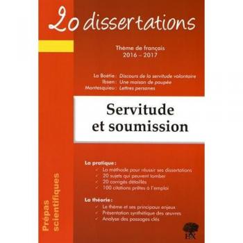 Servitude et soumission : 20 dissertations, thème de français 2016-2017, prépas scientifiques : La Boétie, Discours de la servitude volontaire ; Ibsen, Une maison de poupée ; Montesquieu, Lettres persanes