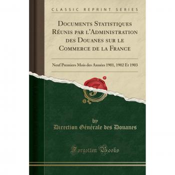 Documents Statistiques Réunis par l'Administration des Douanes sur le Commerce de la France: Neuf Premiers Mois des Années 1901, 1902 Et 1903