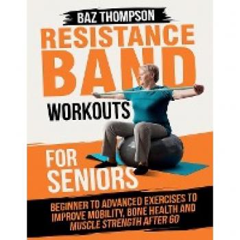 Resistance Band Workouts for Seniors: Beginner to Advanced Exercises to Improve Mobility, Bone Health and Muscle Strength After 60