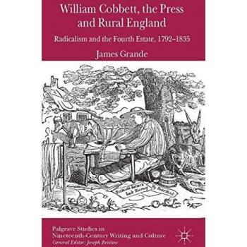 William Cobbett, the Press and Rural England: Radicalism and the Fourth Estate, 1792-1835