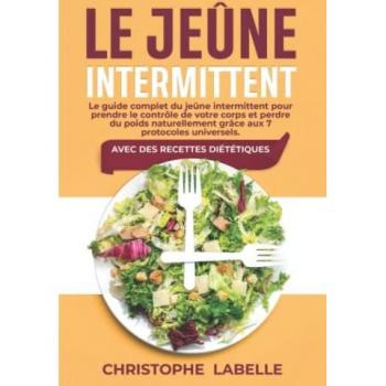 Le Jeûne Intermittent: Le guide complet du jeûne intermittent pour prendre le contrôle de votre corps et perdre du poids naturellement grâce aux 7 protocoles universels. Avec des recettes diététiques
