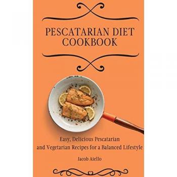 Pescatarian Diet Cookbook: Easy, Delicious Pescatarian and Vegetarian Recipes for a Balanced Lifestyle