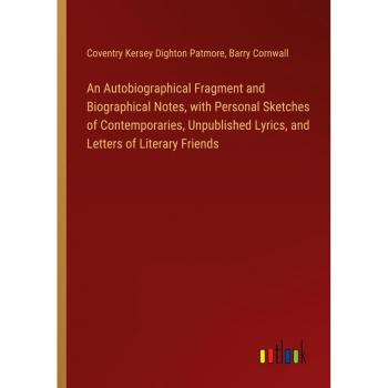An Autobiographical Fragment and Biographical Notes, with Personal Sketches of Contemporaries, Unpublished Lyrics, and Letters of Literary Friends