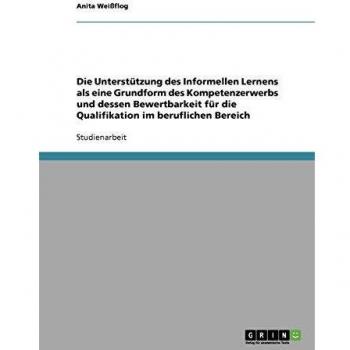 Die Unterstützung des Informellen Lernens als eine Grundform des Kompetenzerwerbs und dessen Bewertbarkeit für die Qualifikation im beruflichen Bereich
