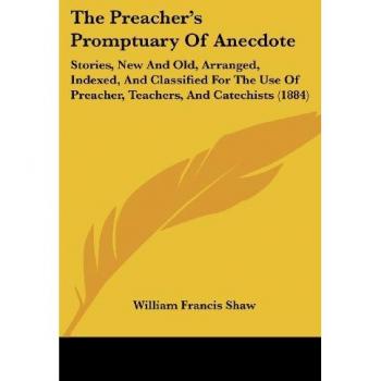 The Preacher's Promptuary Of Anecdote: Stories, New And Old, Arranged, Indexed, And Classified For The Use Of Preacher, Teachers, And Catechists (1884)