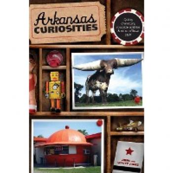 Arkansas Curiosities: Quirky Characters, Roadside Oddities & Other Offbeat Stuff, First Edition