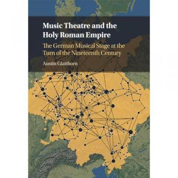 Music Theatre and the Holy Roman Empire : The German Musical Stage at the Turn of the Nineteenth Century