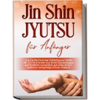 Jin Shin Jyutsu für Anfänger: Wie Sie die Kunst des Heilströmens Schritt für Schritt erlernen und durch Handauflegen ganzheitliche Gesundheit auf körperlicher, seelischer und geistiger Ebene erfahren