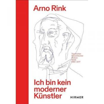Arno Rink. Ich Bin Kein Moderner Künstler: Tagebücher, Skizzenbücher, Notizen, Briefe 1960–2017