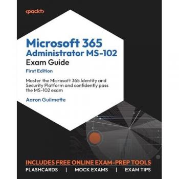 Microsoft 365 Administrator MS-102 Exam Guide: Master the Microsoft 365 Identity and Security Platform and confidently pass the MS-102 exam