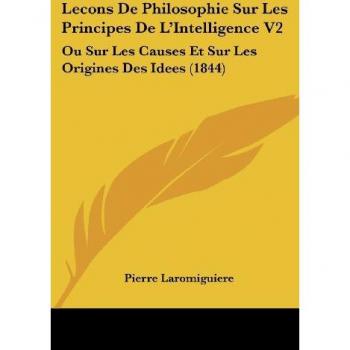 Lecons De Philosophie Sur Les Principes De L'Intelligence V2: Ou Sur Les Causes Et Sur Les Origines Des Idees (1844)