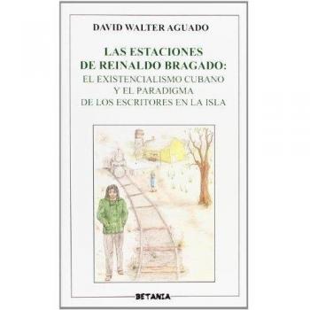 Las estaciones de Reinaldo Bragado : el existencialismo cubano y el paradigma de los escritores en la isla