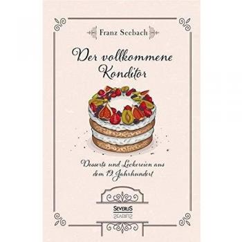Der vollkommene Konditor: Desserts und Leckereien aus dem 19. Jahrhundert