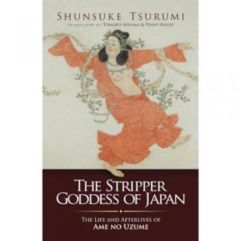 The Stripper Goddess of Japan : The Life and Afterlives of Ame no Uzume
