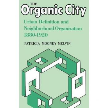 The Organic City: Urban Definition and Neighborhood Organization 1880-1920