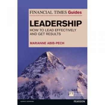 The Financial Times Guide to Leadership: How to lead effectively and get results