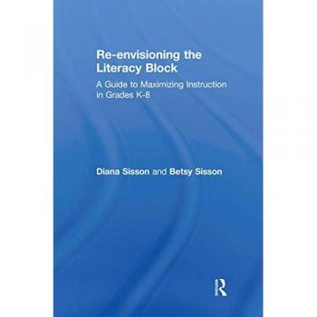 Re-envisioning the Literacy Block: A Guide to Maximizing Instruction in Grades K-8