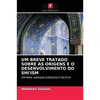 UM BREVE TRATADO SOBRE AS ORIGENS E O DESENVOLVIMENTO DO SHI'ISM: HISTÓRIA, AQEEDAH (CRENÇAS) E POLÍTICA