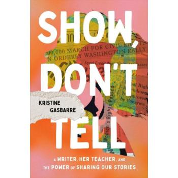 Show, Don't Tell : A Writer, Her Teacher, and the Power of Sharing Our Stories, by Kristine Gasbarre