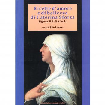 Ricette d'amore e di bellezza di Caterina Sforza. Signora di Imola e Forlì
