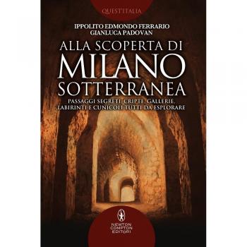 Alla scoperta di Milano sotterranea. Passaggi segreti, cripte, gallerie, labirinti e cunicoli tutti da esplorare