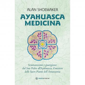 Ayahuasca medicina. Sciamanesimo e guarigione: dal San Pedro all'Ayahuasca, il mistero delle Sacre Piante dell'Amazzonia