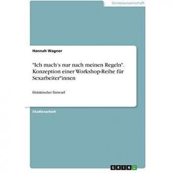 Wagner, Hannah: Ich mach¿s nur nach meinen Regeln. Konzeption einer Workshop-Reihe für Sexarbeiter*innen