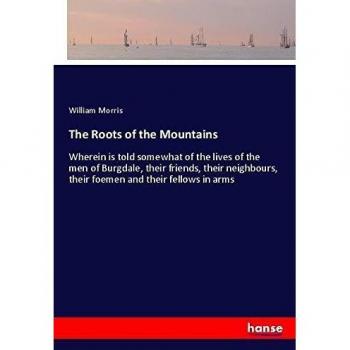 The Roots of the Mountains: Wherein is told somewhat of the lives of the men of Burgdale, their friends, their neighbours, their foemen and their fellows in arms