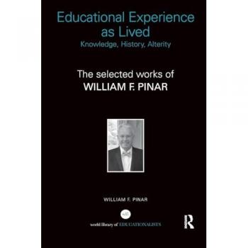 Educational Experience as Lived: Knowledge, History, Alterity : The Selected Works of William F. Pinar