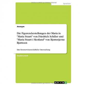 Die Figurendarstellungen der Maria in Maria Stuart von Friedrich Schiller und Maria Stuart i Skotland von Bjørnstjerne Bjørnson: Eine literaturwissenschaftliche Untersuchung