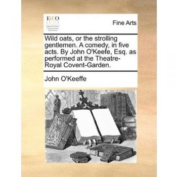 Wild oats, or the strolling gentlemen. A comedy, in five acts. By John O'Keefe, Esq. as performed at the Theatre-Royal Covent-Garden.