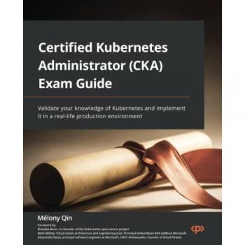 Certified Kubernetes Administrator (CKA) Exam Guide: Validate your knowledge of Kubernetes and implement it in a real-life production environment