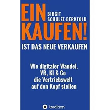 Birgit Schulze-Berktold Einkaufen Ist Das Neue Verkaufen!: Wie Digitaler Wandel, Vr, Ki & Co Die Vertriebswelt Auf Den Kopf Stellen