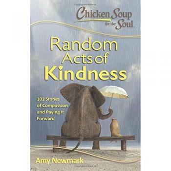 Chicken Soup for the Soul : Random Acts of Kindness: 101 Stories of Compassion and Paying It Forward