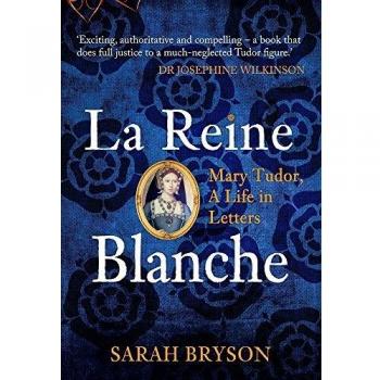 La Reine Blanche : Mary Tudor, A Life in Letters