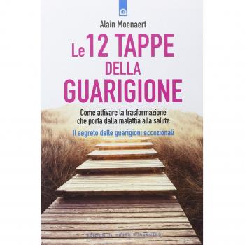 Le 12 tappe della guarigione. Come attivare la trasformazione che porta dalla malattia alla salute. Il segreto delle guarigioni eccezionali