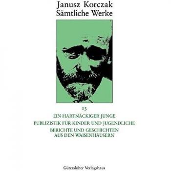 Janusz Korczak: Sämtliche Werke: Ein hartnäckiger Junge. Publizistik für Kinder und Jugendliche.