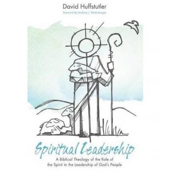 Spiritual Leadership: A Biblical Theology of the Role of the Spirit in the Leadership of God's People