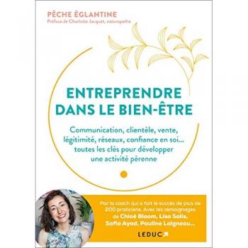 Entreprendre dans le bien-être : communication, clientèle, vente, légitimité, réseaux, confiance en soi... : toutes les clés pour développer une activité pérenne