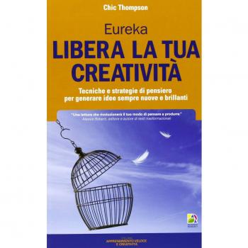 Libera la tua creatività. Tecniche e strategie di pensiero per generare idee sempre nuove e brillanti