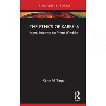 The Ethics of Karbala : Myths, Modernity, and Virtues of Nobility