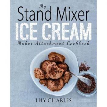 My Stand Mixer Ice Cream Maker Attachment Cookbook: 100 Deliciously Simple Homemade Recipes Using Your 2 Quart Stand Mixer Attachment for Frozen Fun