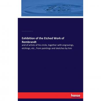 Exhibition of the Etched Work of Rembrandt: and of artists of his circle, together with engravings, etchings, etc., from paintings and sketches by him
