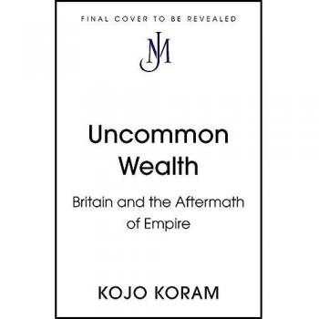 Kojo Koram Uncommon Wealth: Britain And The Aftermath Of Empire